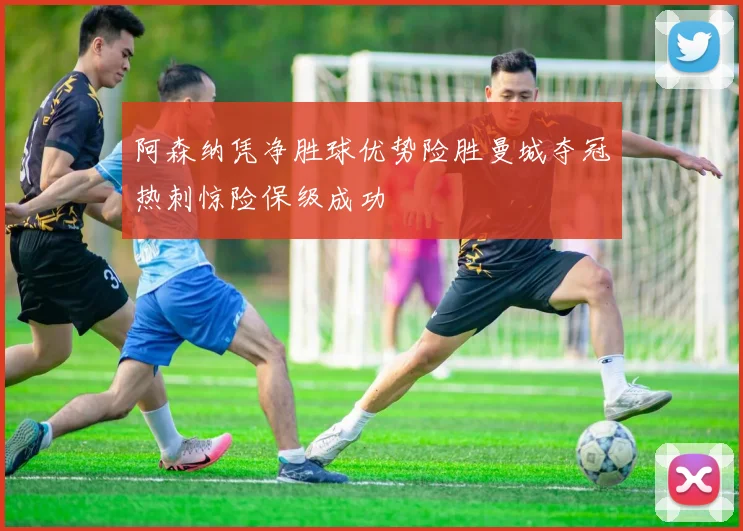 阿森纳凭净胜球优势险胜曼城夺冠热刺惊险保级成功