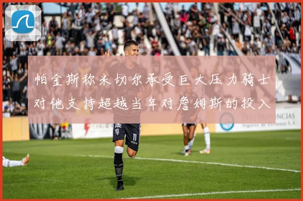 帕金斯称米切尔承受巨大压力骑士对他支持超越当年对詹姆斯的投入