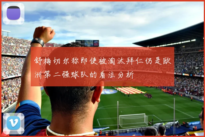 舒梅切尔称即使被淘汰拜仁仍是欧洲第二强球队的看法分析