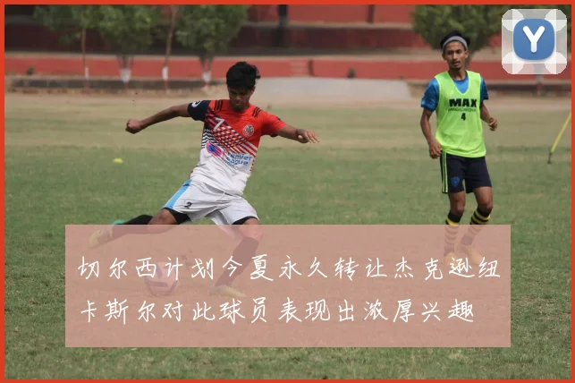 切尔西计划今夏永久转让杰克逊纽卡斯尔对此球员表现出浓厚兴趣