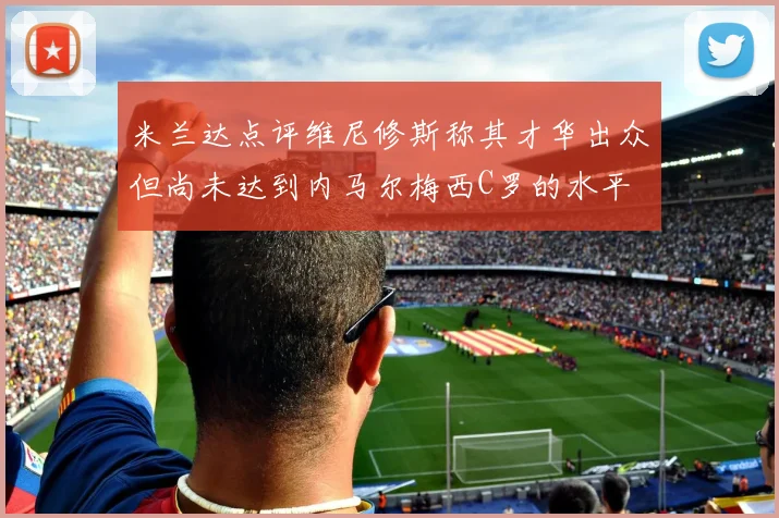 米兰达点评维尼修斯称其才华出众但尚未达到内马尔梅西C罗的水平