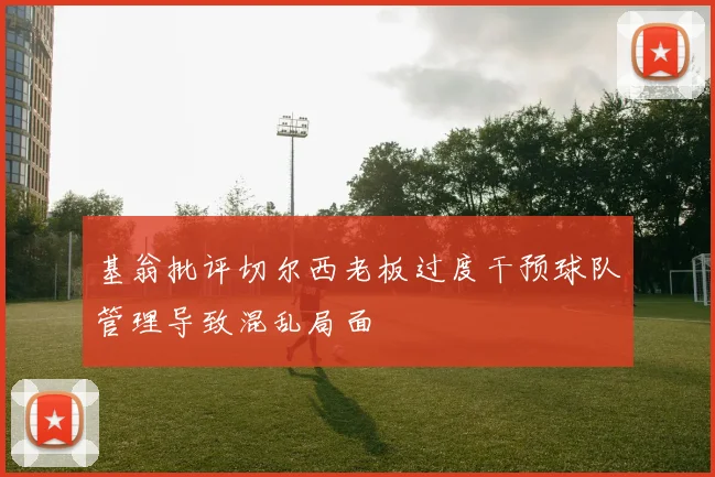 基翁批评切尔西老板过度干预球队管理导致混乱局面