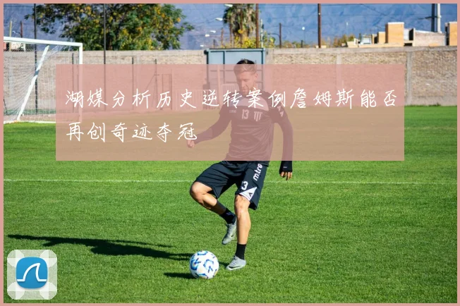 湖媒分析历史逆转案例詹姆斯能否再创奇迹夺冠