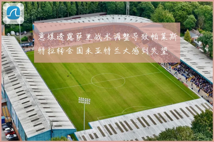 意媒透露萨里战术调整导致帕莱斯特拉转会国米亚特兰大感到失望