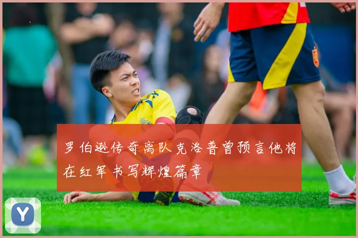 罗伯逊传奇离队克洛普曾预言他将在红军书写辉煌篇章