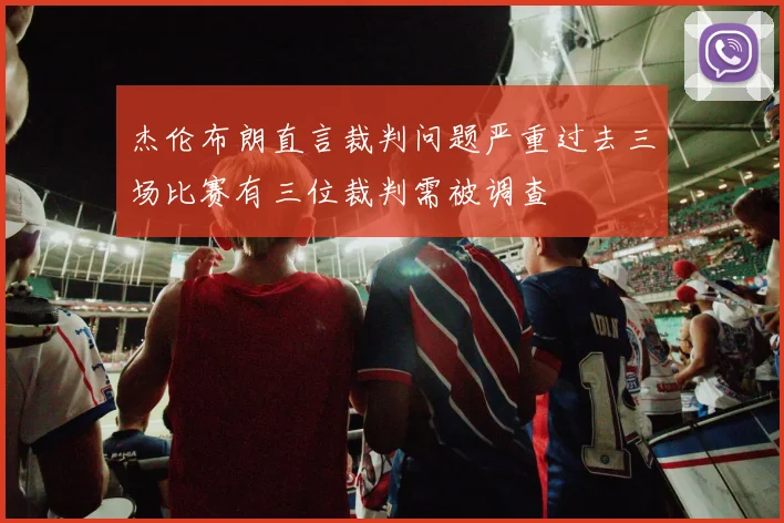 杰伦布朗直言裁判问题严重过去三场比赛有三位裁判需被调查