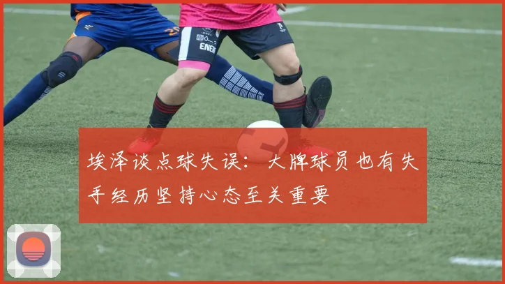 埃泽谈点球失误：大牌球员也有失手经历坚持心态至关重要