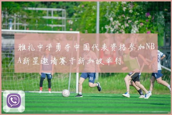 雅礼中学勇夺中国代表资格参加NBA新星邀请赛于新加坡举行