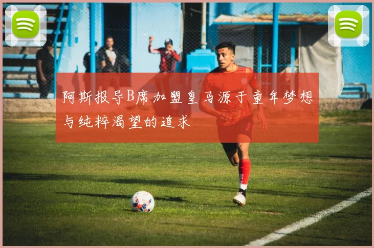 阿斯报导B席加盟皇马源于童年梦想与纯粹渴望的追求