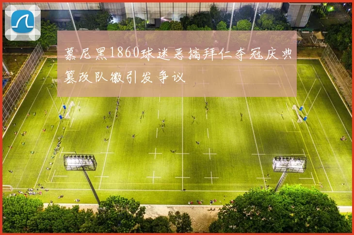 慕尼黑1860球迷恶搞拜仁夺冠庆典篡改队徽引发争议